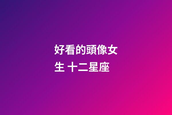 好看的頭像女生 十二星座-第1張-星座運勢-玄機派